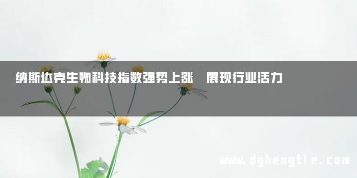 纳斯达克生物科技指数强势上涨 展现行业活力